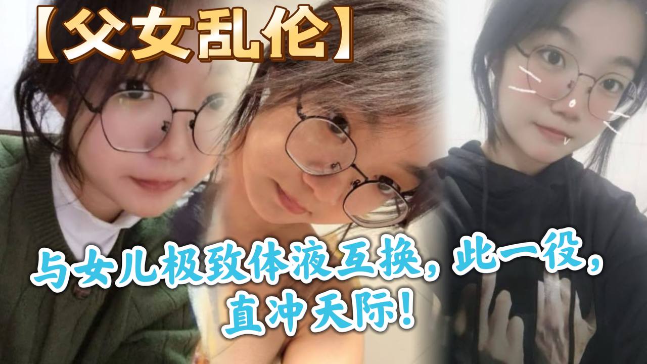【成年父女乱伦】与女儿极致体液互换，此一役，直冲天际！