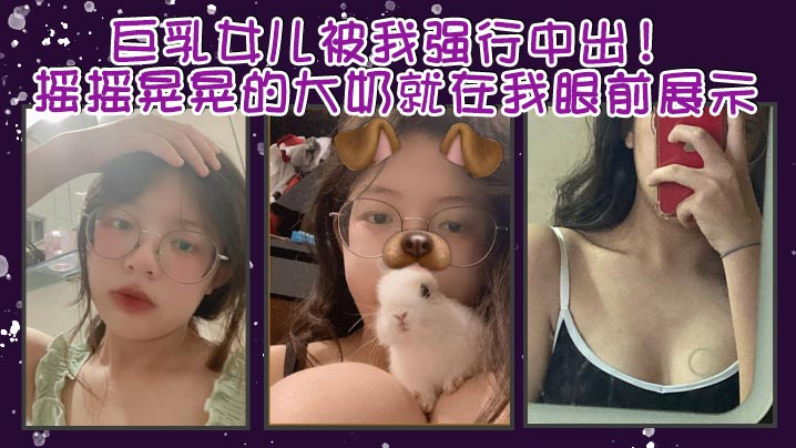 【成年父女乱伦】巨乳女儿被我强行中出！摇摇晃晃的大奶就在我眼前展示。我只能是连哄带骗的说这次就只抱着，不插进去了，还一直对着乖乖保证。我边拿手
