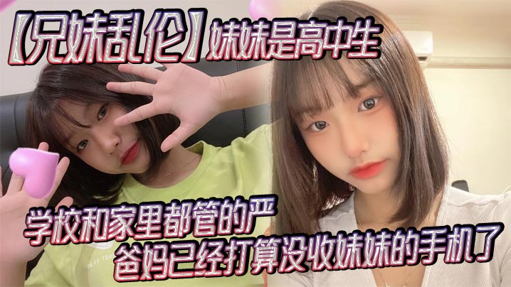【成年兄妹乱伦】妹妹是高中生，已经18了，马上19，因为马上高考了，学校和家里都管的严，爸妈已经打算没收妹妹的手机了，妹妹成绩不怎么好，还喜欢