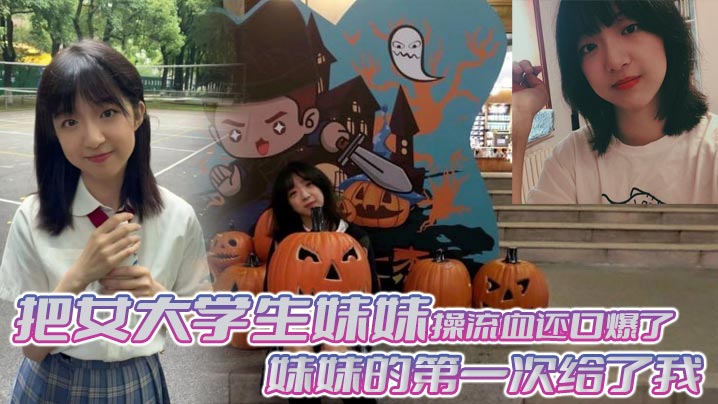 【成年兄妹乱伦】把女大学生妹妹操流血还口爆了，妹妹的第一次给了我