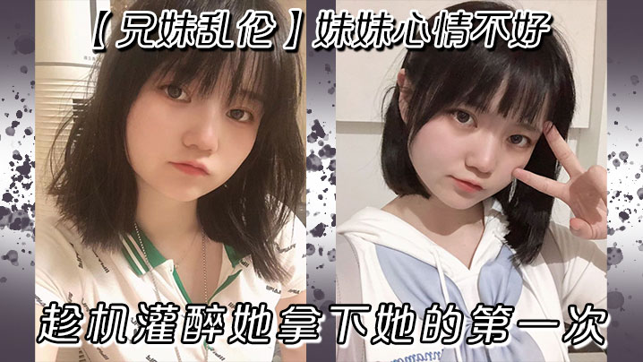 【成年兄妹乱伦】妹妹心情不好，趁机灌醉她拿下她的第一次
