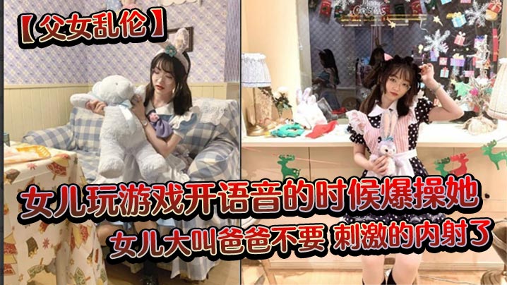 【成年父女乱伦】女儿玩游戏开语音的时候爆操她，女儿大叫爸爸不要，刺激的内射了