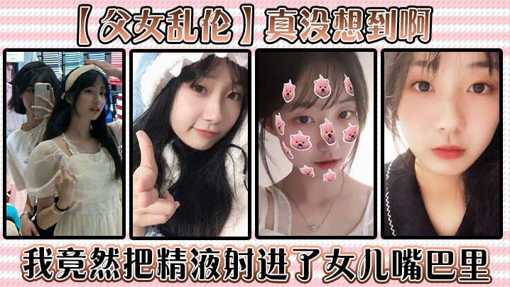 【成年父女乱伦】真没想到啊，我竟然把精液射进了女儿嘴巴里