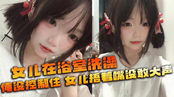 【成年父女乱伦】女儿在浴室洗澡_俺没控制住_隔壁都是人_女儿捂着嘴没敢大声