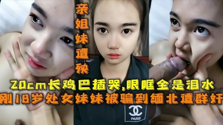 【18岁的妹妹】被骗去缅北搞网络诈骗,亲姐妹遭殃,20cm的鸡巴插哭了,眼眶全是泪水
