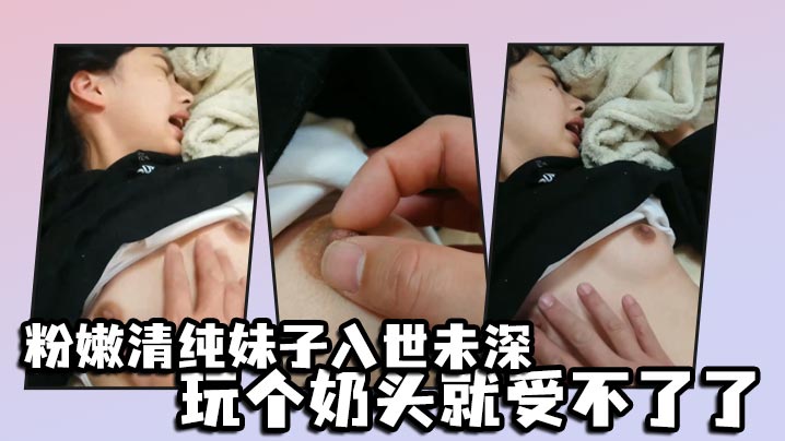 粉嫩清纯妹子入世u深,玩个奶头就受不了了