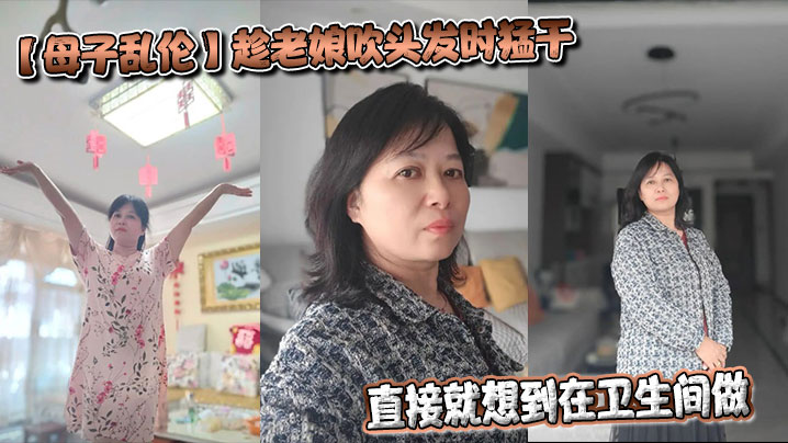 【成年母子乱伦】趁老娘吹头发时猛干，直接就想到在卫生间做，着镜子里的自己，会有很不一样的感觉最后射在老娘的背上