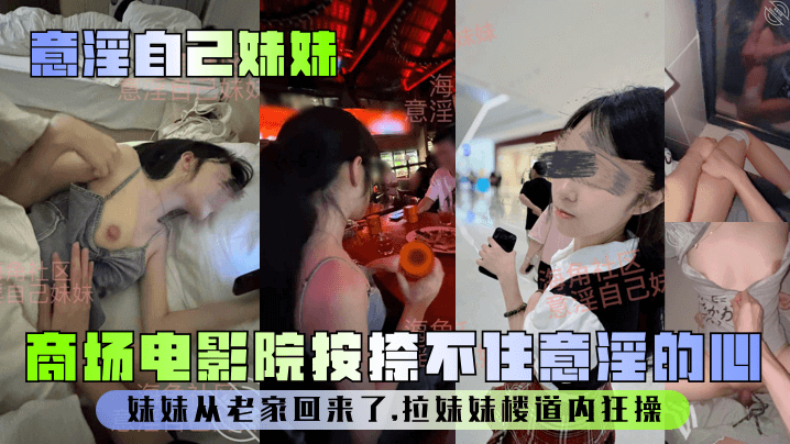 【意淫自己妹妹】妹妹从老家回来了,商场电影院按捺不住意淫的心,拉妹妹楼道内狂操!