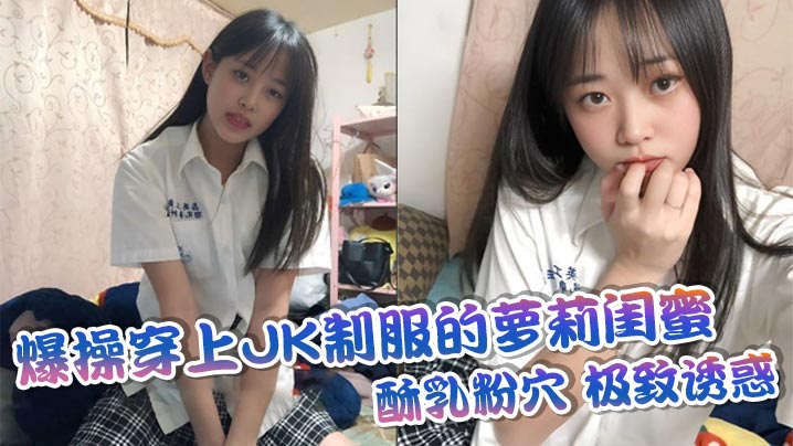 爆操穿上JK制服的萝莉闺蜜,酥乳粉穴,极致诱惑