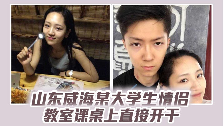 山东威海某大学生情侣教室课桌上直接开干,分手后视频流出,清纯样子让人想起c恋!
