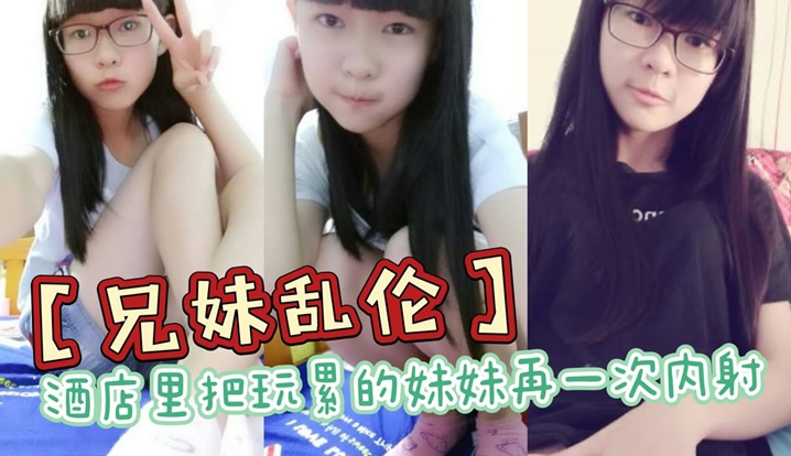 【成年兄妹乱伦】酒店里把玩累的妹妹再一次内射,全程高能,前戏差点没把持住