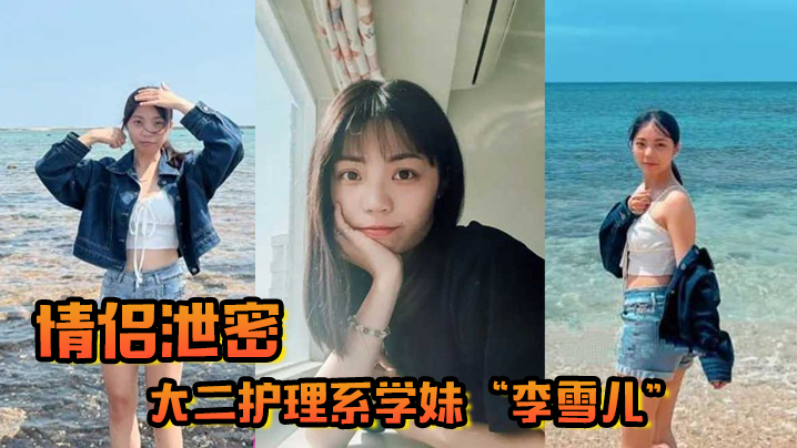 【情侣泄密】大二护理系学妹“李雪儿”和前男友啪啪视频被渣男恶意曝光,又一颗好白菜被猪拱了!