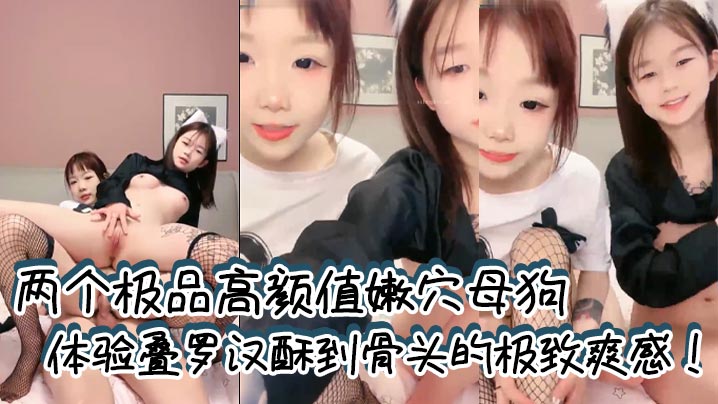 两个极品高颜值嫩穴母狗体验叠罗汉酥到骨头的极致爽感!全程无套输出两小母狗轮番榨精