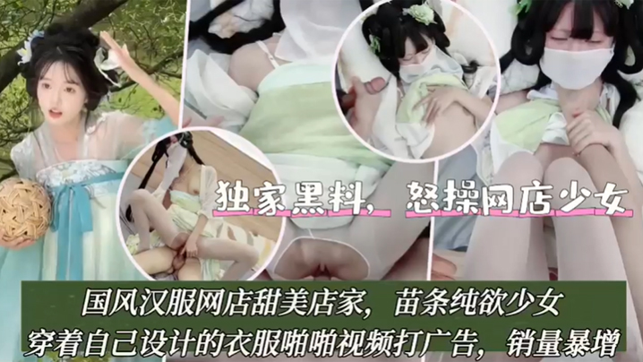【独家黑料】怒操网店少女,国风汉服网店甜美店家,苗条纯欲少女,穿着自己设计的衣服啪啪视频打广告!