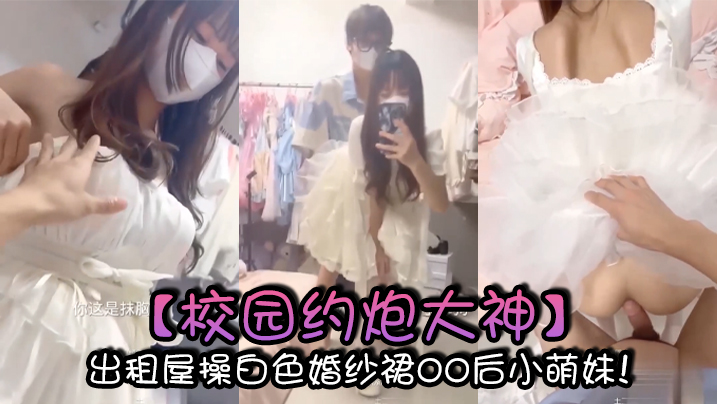 【校园约炮大神】出租屋操白色婚纱裙00后小萌妹!