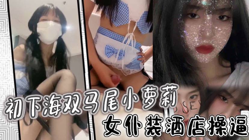 c下海双马尾小萝莉!女仆装酒店操逼!多毛骚穴骑乘磨蹭