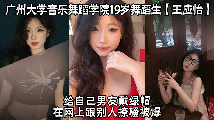 广州大学音乐舞蹈学院19岁舞蹈生【王应怡】给自己男友戴绿帽，在网上跟别人撩骚被爆！