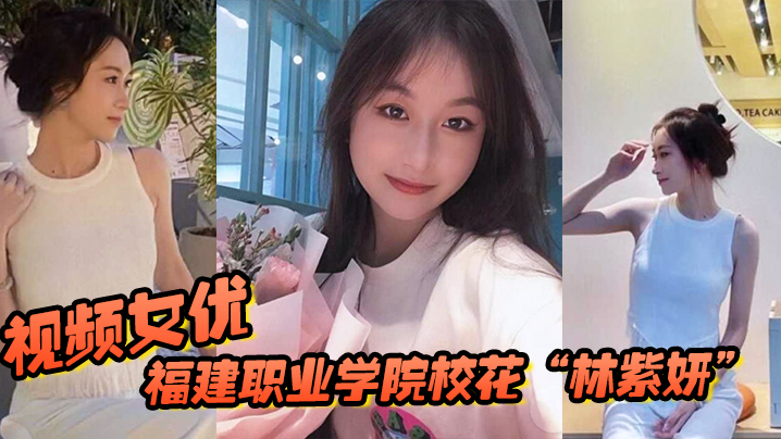 福建职业学院校花“林紫妍”被我当视频女优,每次啪啪都要记录