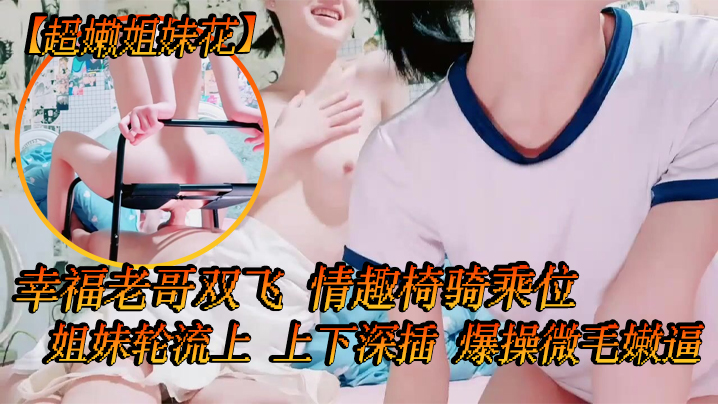 【超嫩姐妹花】白皙皮肤,细腰美腿,幸福老哥双飞,情趣椅骑乘位,姐妹轮流上,上下深插,爆操微毛嫩逼