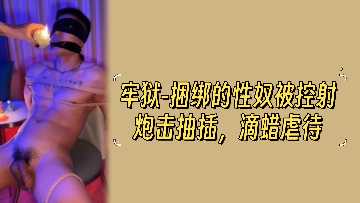 监狱捆绑性奴:炮机狂插控射,滴蜡虐待惨叫高潮