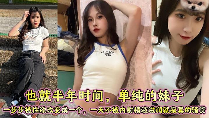 也就半年时间,单纯的妹子,一步步被性欲改变成一个,一天不被内射精液滋润就寂寞的骚货