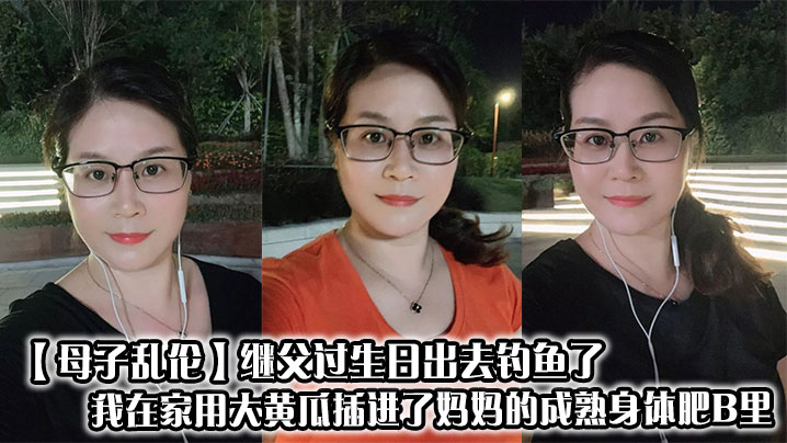 【成年母子乱伦】继父过生日出去钓鱼了,我在家用大黄瓜插进了妈妈的成熟身体肥B里