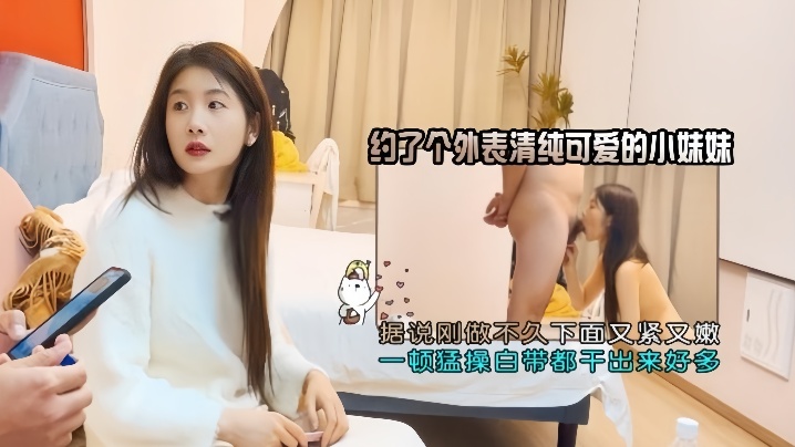 【小浪探花】约了个外表清纯可爱的小妹妹，据说刚做不久下面又紧又嫩，一顿猛操白带都干出来
