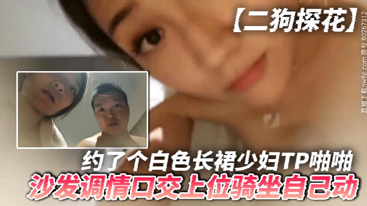 【二狗探花】约了个白色长裙少妇TP啪啪,沙发调情口交上位骑坐自己动,最后还翻车被发现摄像头了