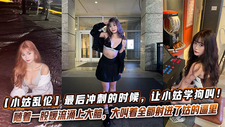 【小姑乱伦】最后冲刺的时候,让小姑学狗叫!越反骨越兴奋!一顿暴力冲刺,随着一股暖流涌上大脑,大叫着全都射进了姑的逼里
