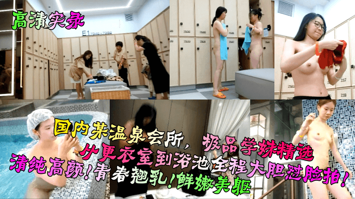 【高清实录】国内某温泉会所,极品学妹精选!从更衣室到浴池全程大胆怼脸拍!清纯高颜!青春翘乳!鲜嫩美躯!