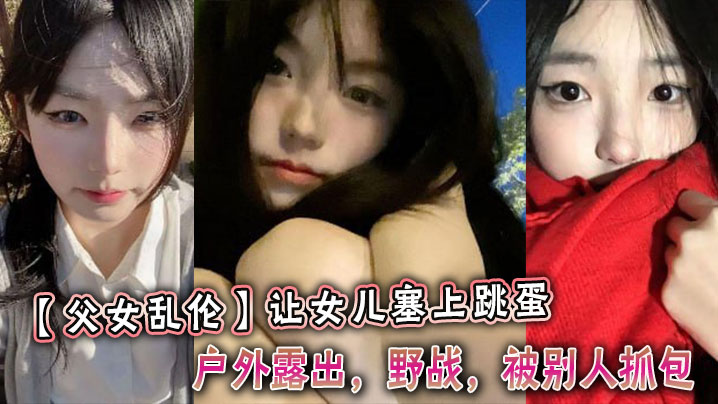 【成年父女乱伦】让女儿塞上跳蛋,户外露出,野战,被别人抓包