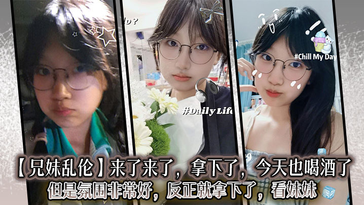 【成年兄妹乱伦】来了来了，拿下了，今天也喝酒了，但是氛围非常好，反正就拿下了，看妹妹