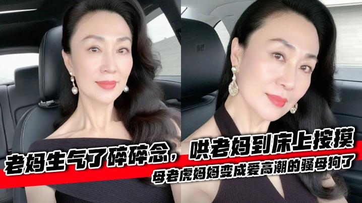 【成年母子乱伦】老妈生气了碎碎念，哄老妈到床上按摸，母老虎妈妈变成爱高潮的骚母狗了