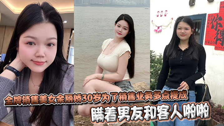 金牌销售美女余丽娇30岁为了销售业务多点提成,瞒着男友和客人啪啪