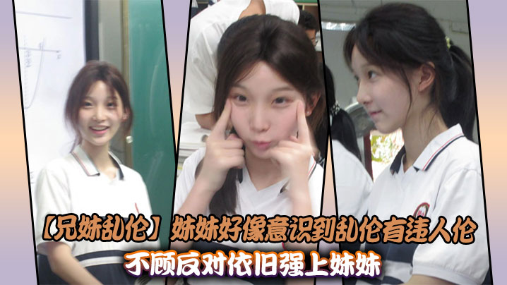 【成年兄妹乱伦】妹妹好像意识到乱伦有违人伦，不顾反对依旧强上妹妹