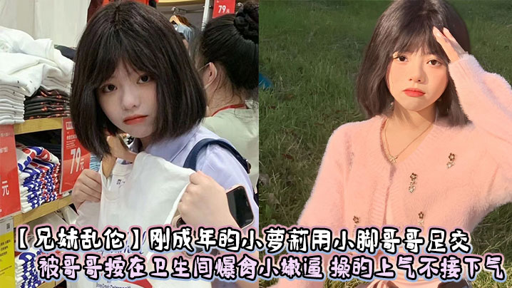 【成年兄妹乱伦】刚成年的小萝莉用小脚哥哥足交 被哥哥按在卫生间爆肏小嫩逼 操的上气不接下气