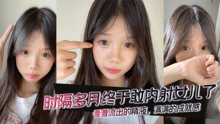【成年父女乱伦】时隔多月终于敢内射女儿了，看着流出的精液，满满的成就感。