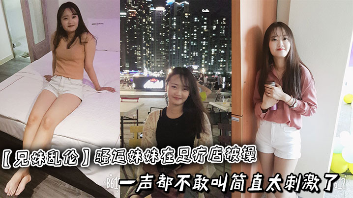 【成年兄妹乱伦】骚逼妹妹在足疗店被操，一声都不敢叫简直太刺激了