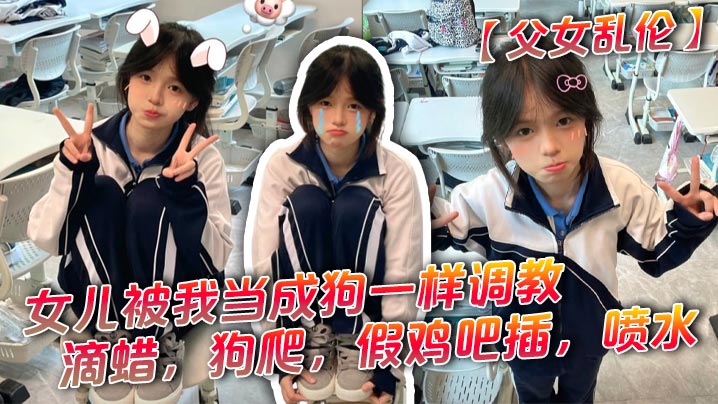 【成年父女乱伦】女儿被我当成狗一样调教,滴蜡,狗爬,假鸡吧插,喷水