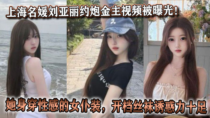 上海名媛刘亚丽约炮金主视频被曝光!她身穿性感的女仆装,开档丝袜诱惑力十足。