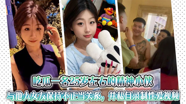 吃瓜一名25岁左右的精神小伙与他人女友保持不正当关系,并私自录制性爱视频