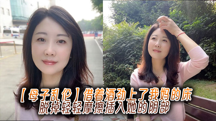 【成年母子乱伦】借着酒劲上了我妈的床,脱掉轻轻摩擦插入她的阴部