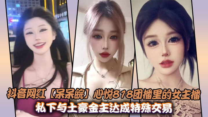 抖音网红【呆呆皖】心悦818团播里的女主播,私下与土豪金主达成特殊交易