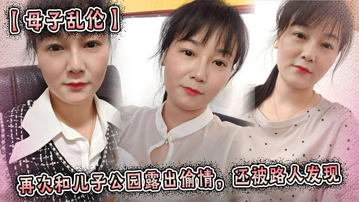 【成年母子乱伦】再次和儿子公园露出偷情，还被路人发现
