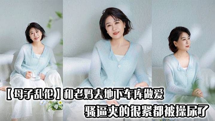 【成年母子乱伦】和老妈去地下车库做爱，骚逼夹的很紧都被操尿了
