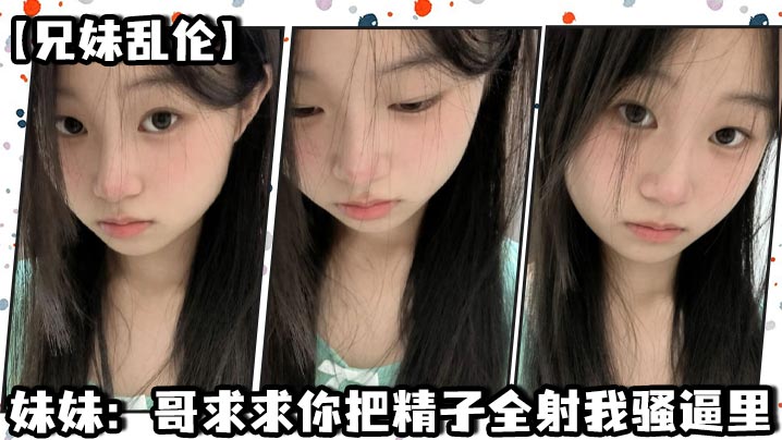 【成年兄妹乱伦】妹妹：哥求求你把精子全射我骚逼里