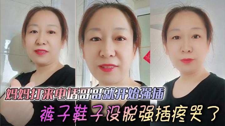 【成年母子乱伦】妈妈打来电话哥哥就开始强插,裤子鞋子没脱强插疼哭了