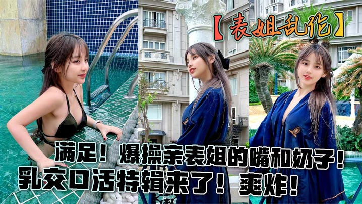 【表姐乱伦】满足!爆操亲表姐的嘴和奶子!乳交口活特辑来了!爽炸!
