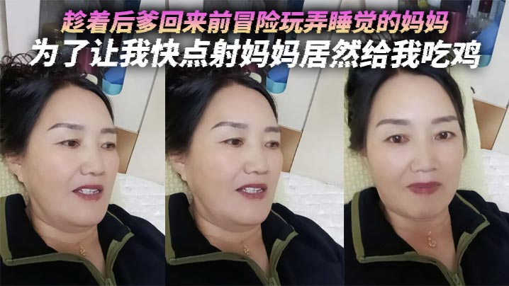 【成年母子乱伦】趁着后爹回来前冒险玩弄睡觉的妈妈,为了让我快点射妈妈居然给我吃鸡