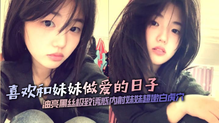【成年兄妹乱伦】喜欢和妹妹做爱的日子油亮黑丝极致诱惑内射妹妹超嫩白虎穴
